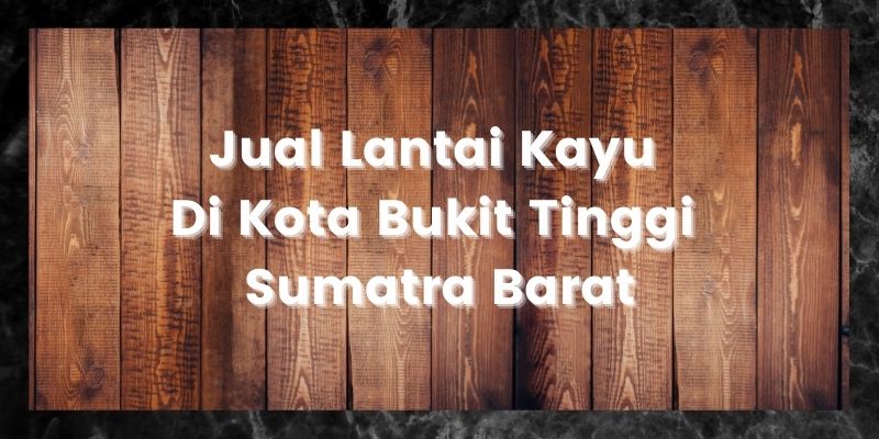 Jual Lantai Kayu Di Kota Bukit Tinggi Sumatra Barat